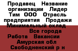 Продавец › Название организации ­ Лидер Тим, ООО › Отрасль предприятия ­ Продажи › Минимальный оклад ­ 23 000 - Все города Работа » Вакансии   . Амурская обл.,Свободненский р-н